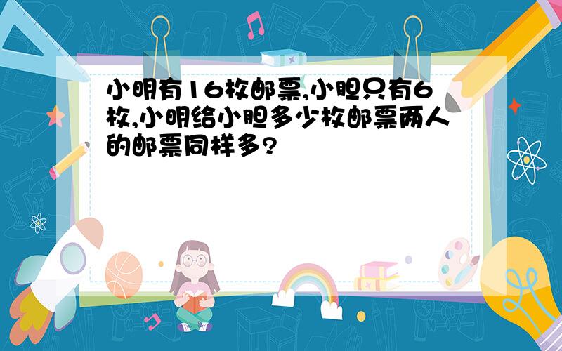 小明有16枚邮票,小胆只有6枚,小明给小胆多少枚邮票两人的邮票同样多?