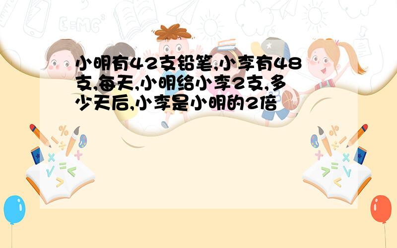 小明有42支铅笔,小李有48支,每天,小明给小李2支,多少天后,小李是小明的2倍