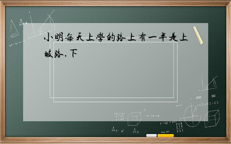 小明每天上学的路上有一半是上坡路,下