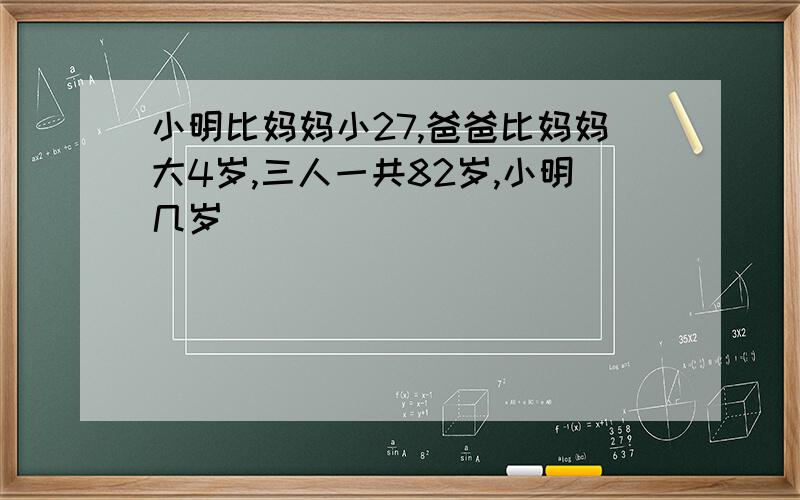 小明比妈妈小27,爸爸比妈妈大4岁,三人一共82岁,小明几岁