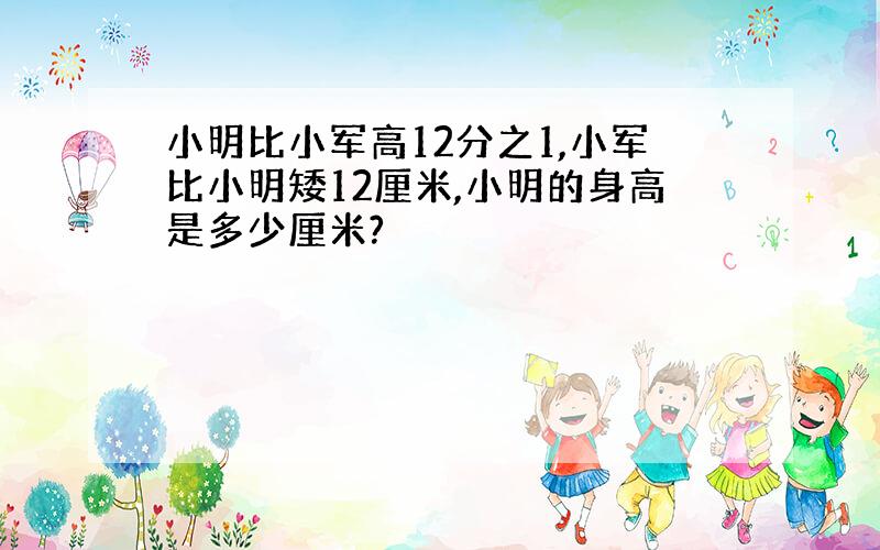 小明比小军高12分之1,小军比小明矮12厘米,小明的身高是多少厘米?