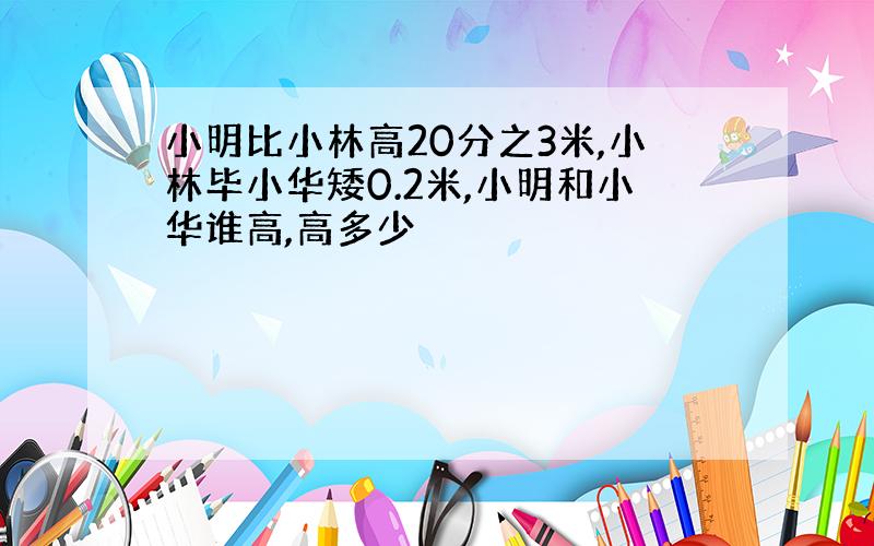 小明比小林高20分之3米,小林毕小华矮0.2米,小明和小华谁高,高多少