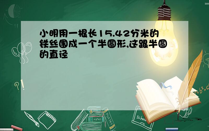 小明用一根长15.42分米的铁丝围成一个半圆形,这跟半圆的直径