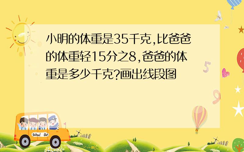 小明的体重是35千克,比爸爸的体重轻15分之8,爸爸的体重是多少千克?画出线段图