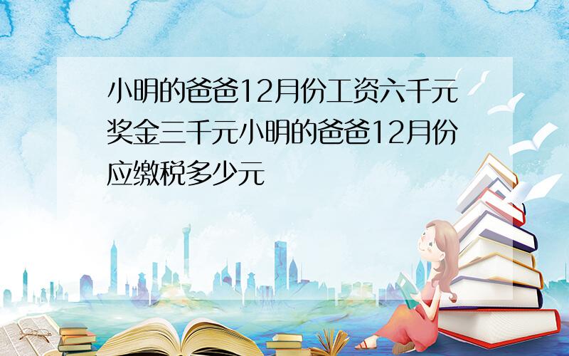 小明的爸爸12月份工资六千元奖金三千元小明的爸爸12月份应缴税多少元