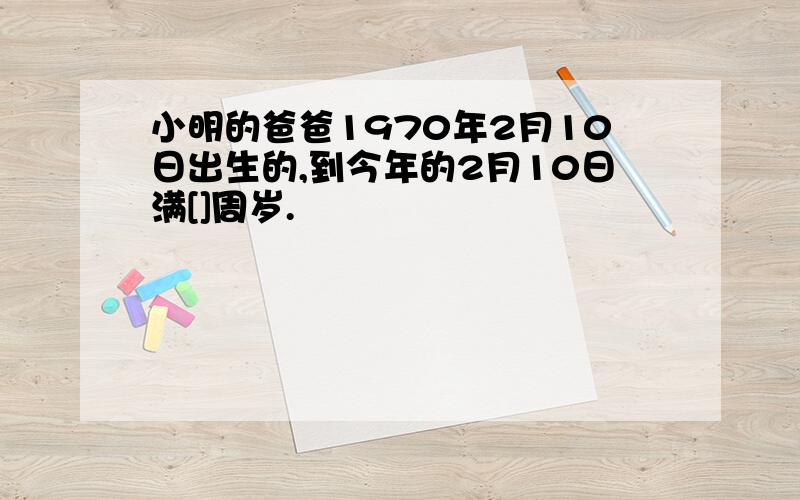 小明的爸爸1970年2月10日出生的,到今年的2月10日满[]周岁.