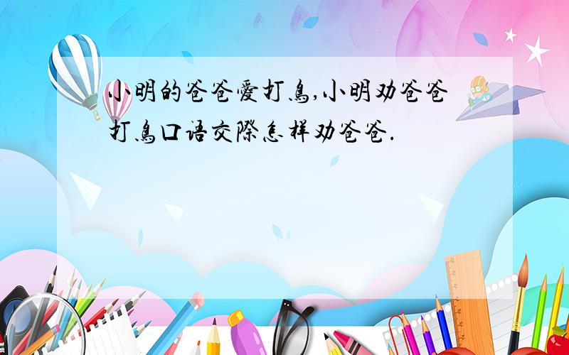 小明的爸爸爱打鸟,小明劝爸爸打鸟口语交际怎样劝爸爸.