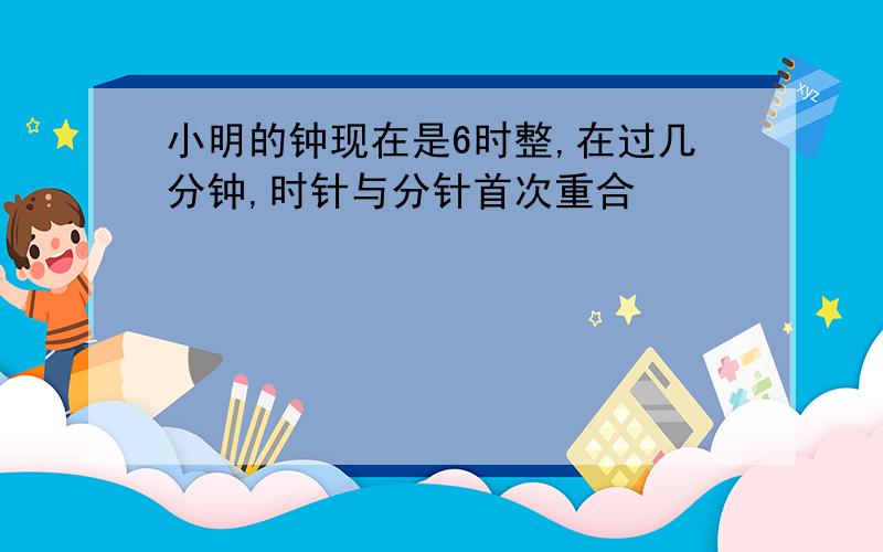 小明的钟现在是6时整,在过几分钟,时针与分针首次重合