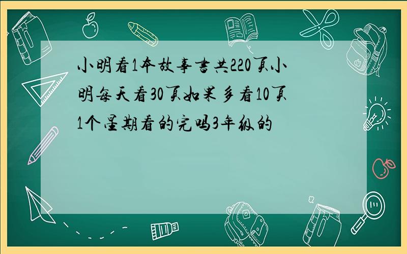 小明看1本故事书共220页小明每天看30页如果多看10页1个星期看的完吗3年级的