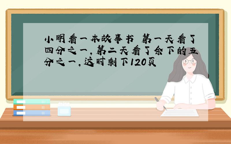 小明看一本故事书 第一天看了四分之一,第二天看了余下的五分之一,这时剩下120页