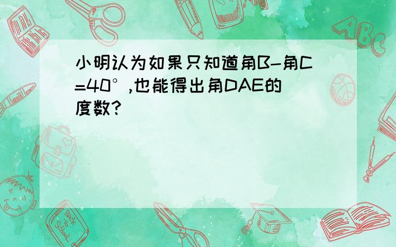 小明认为如果只知道角B-角C=40°,也能得出角DAE的度数?