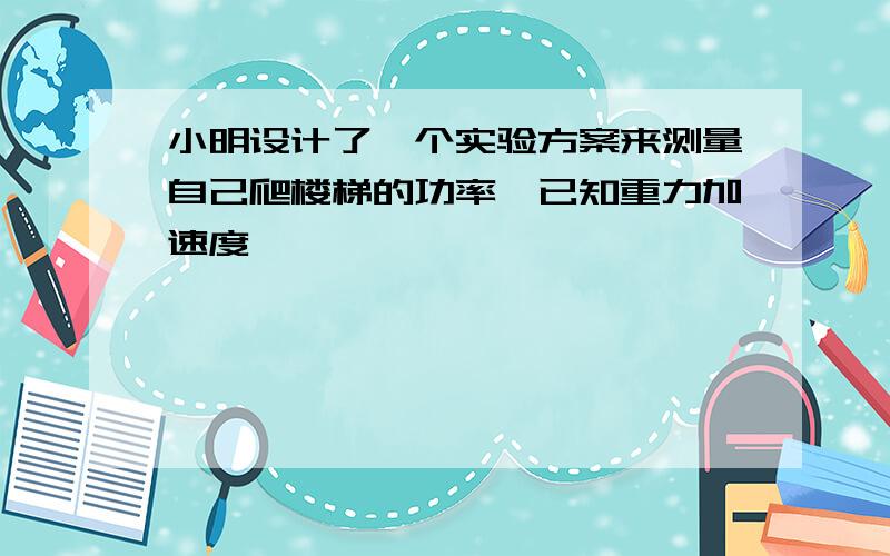 小明设计了一个实验方案来测量自己爬楼梯的功率,已知重力加速度