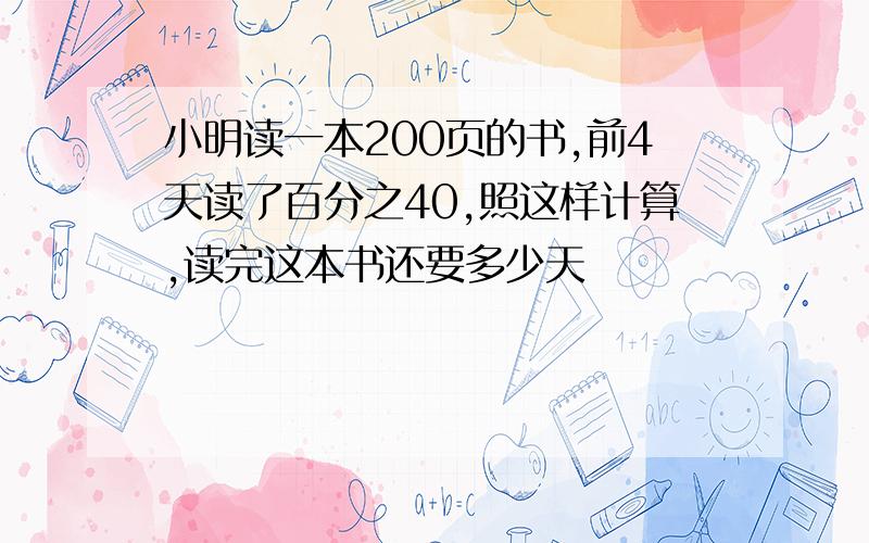 小明读一本200页的书,前4天读了百分之40,照这样计算,读完这本书还要多少天