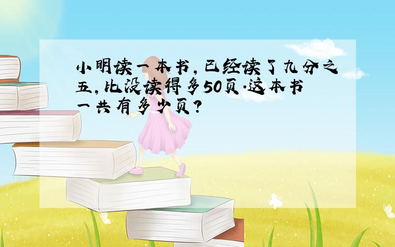 小明读一本书,已经读了九分之五,比没读得多50页.这本书一共有多少页?