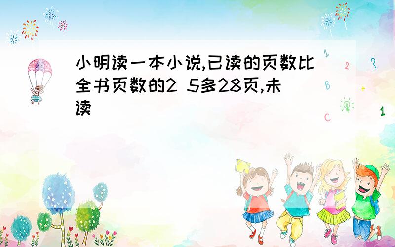 小明读一本小说,已读的页数比全书页数的2 5多28页,未读