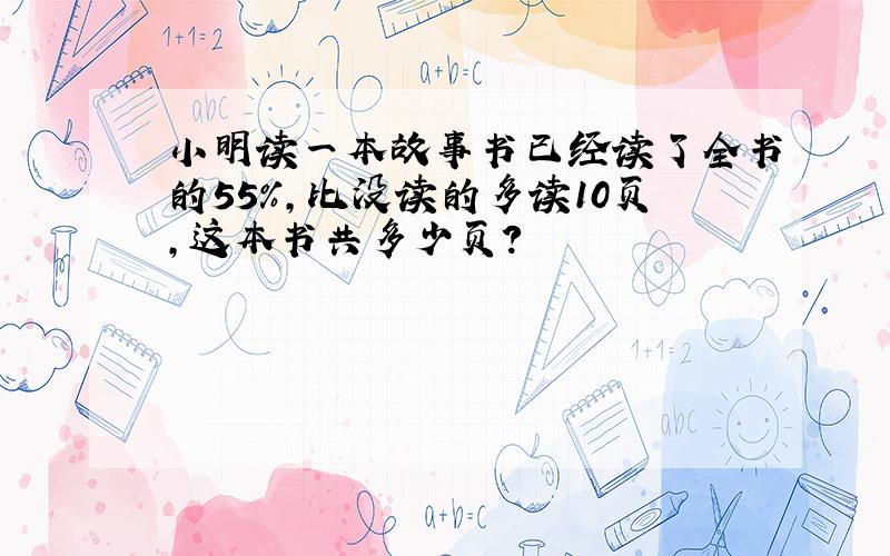 小明读一本故事书已经读了全书的55%,比没读的多读10页,这本书共多少页?