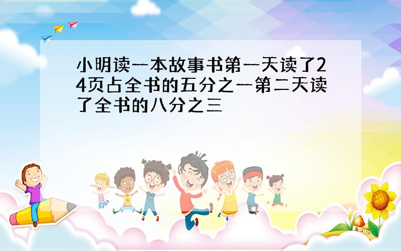 小明读一本故事书第一天读了24页占全书的五分之一第二天读了全书的八分之三