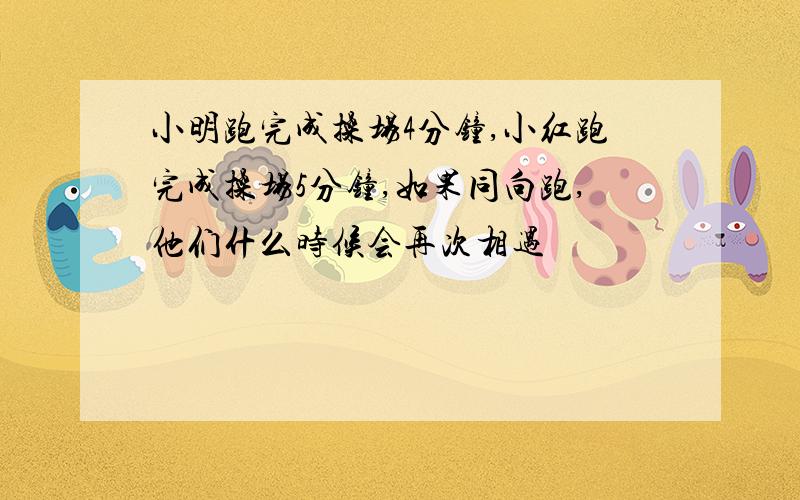 小明跑完成操场4分钟,小红跑完成操场5分钟,如果同向跑,他们什么时候会再次相遇