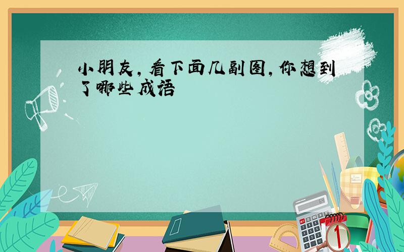 小朋友,看下面几副图,你想到了哪些成语