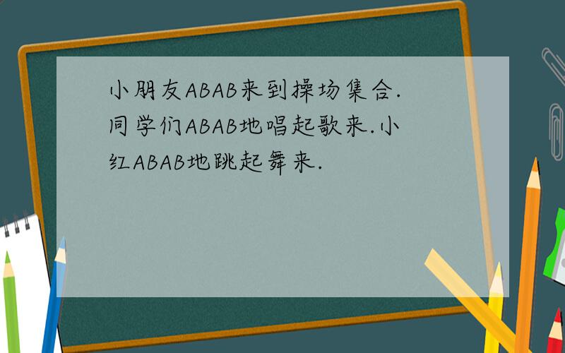 小朋友ABAB来到操场集合.同学们ABAB地唱起歌来.小红ABAB地跳起舞来.