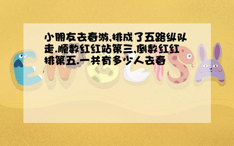 小朋友去春游,排成了五路纵队走.顺数红红站第三,倒数红红排第五.一共有多少人去春