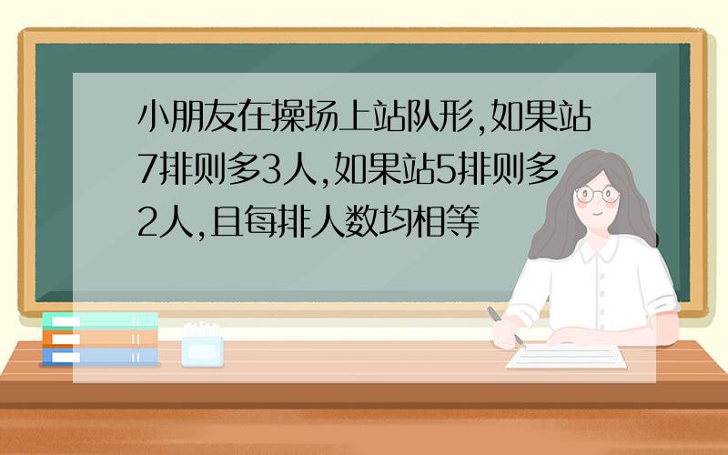 小朋友在操场上站队形,如果站7排则多3人,如果站5排则多2人,且每排人数均相等