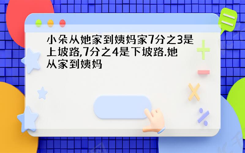 小朵从她家到姨妈家7分之3是上坡路,7分之4是下坡路.她从家到姨妈