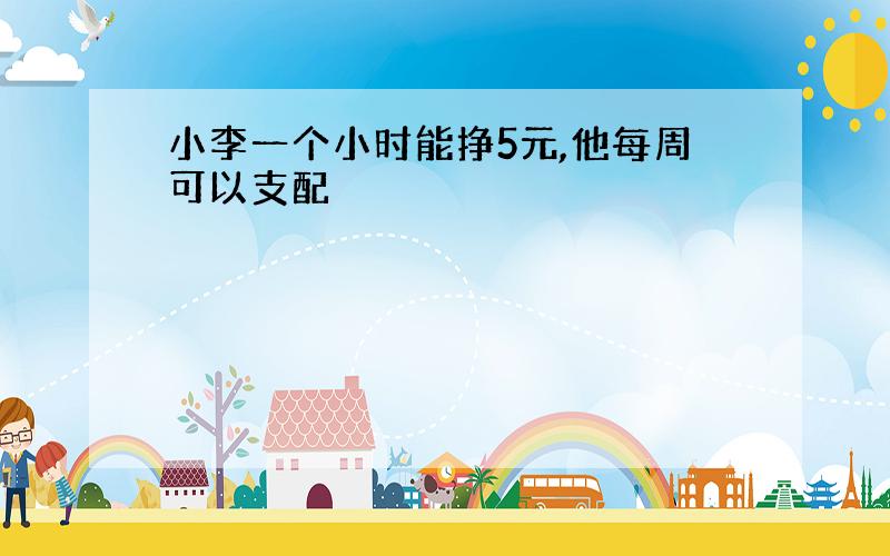 小李一个小时能挣5元,他每周可以支配