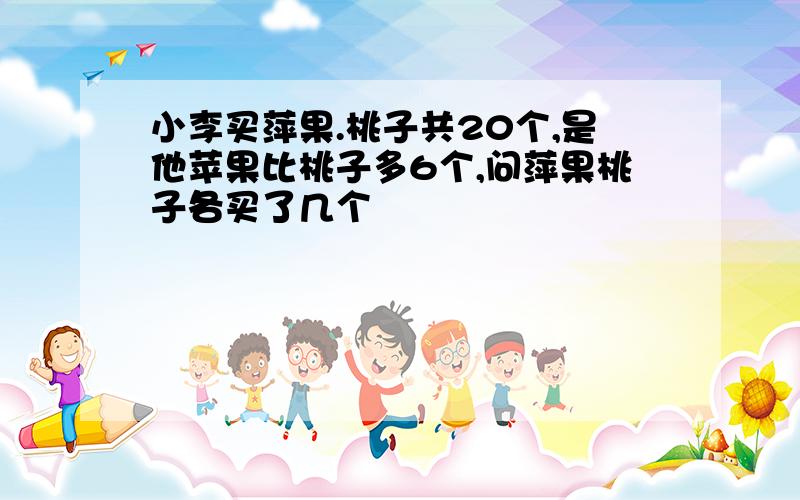 小李买萍果.桃子共20个,是他苹果比桃子多6个,问萍果桃子各买了几个