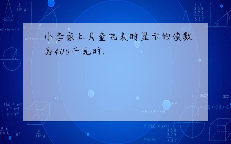 小李家上月查电表时显示的读数为400千瓦时,