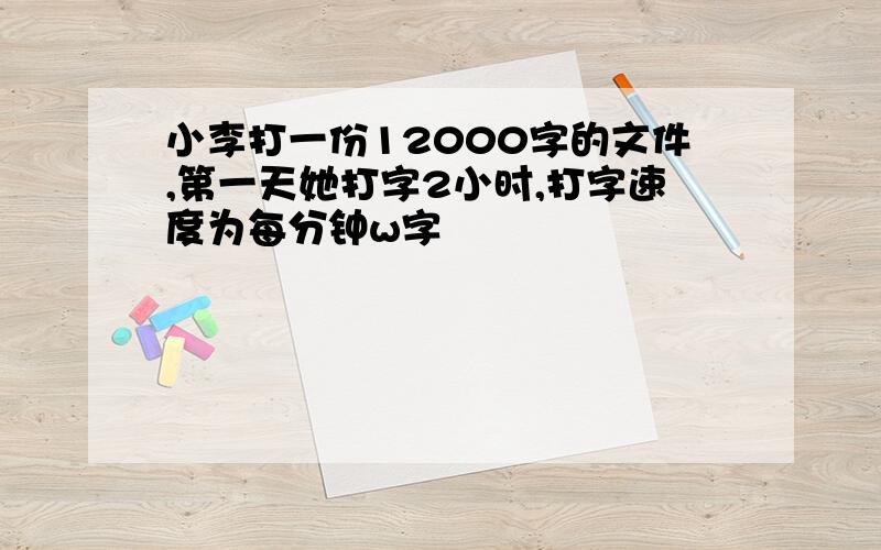 小李打一份12000字的文件,第一天她打字2小时,打字速度为每分钟w字