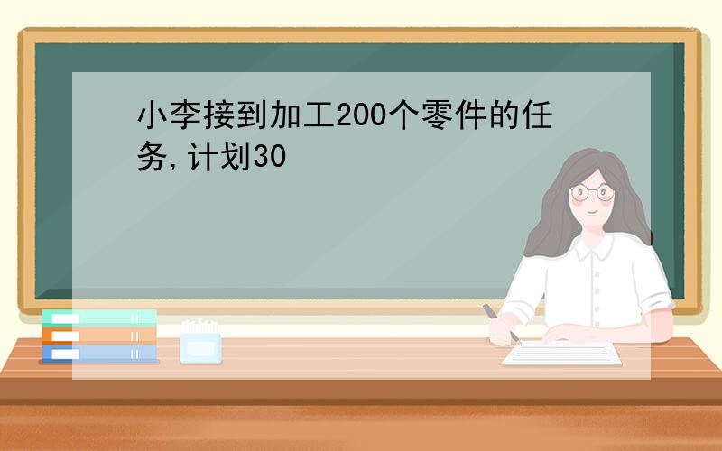 小李接到加工200个零件的任务,计划30