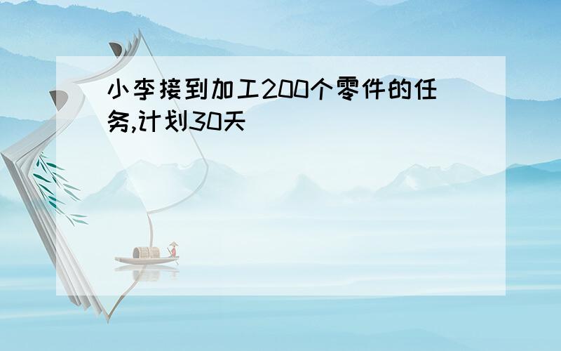 小李接到加工200个零件的任务,计划30天