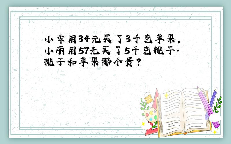 小李用34元买了3千克苹果,小丽用57元买了5千克桃子.桃子和苹果那个贵?