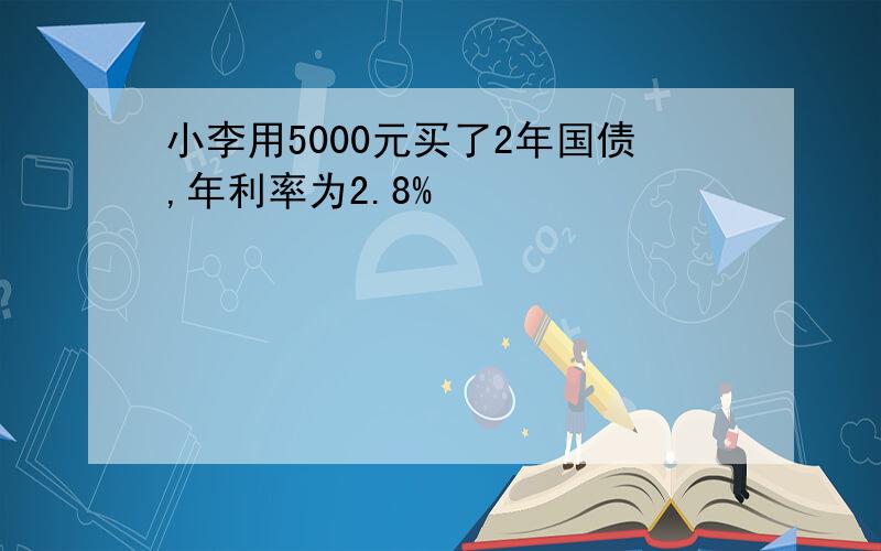 小李用5000元买了2年国债,年利率为2.8%