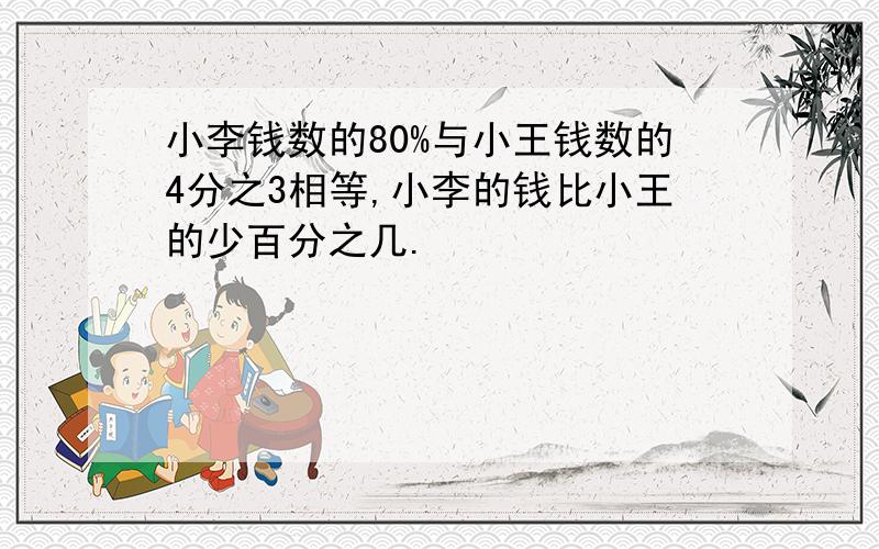 小李钱数的80%与小王钱数的4分之3相等,小李的钱比小王的少百分之几.