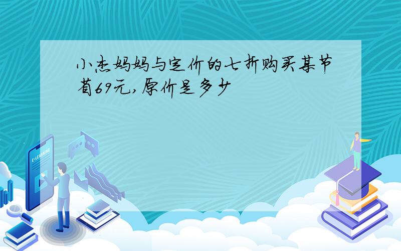 小杰妈妈与定价的七折购买某节省69元,原价是多少