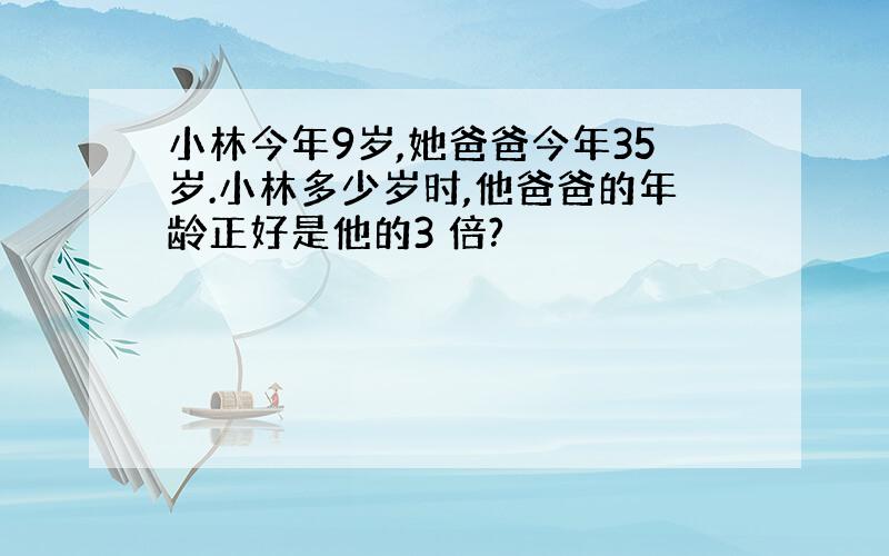 小林今年9岁,她爸爸今年35岁.小林多少岁时,他爸爸的年龄正好是他的3 倍?