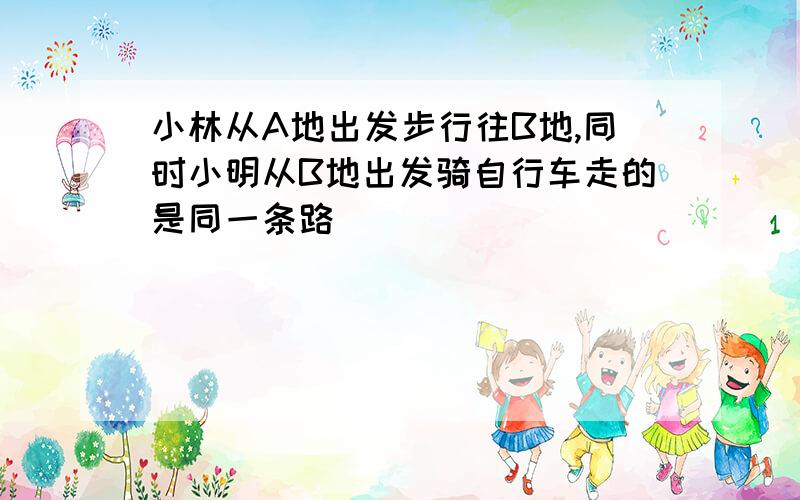 小林从A地出发步行往B地,同时小明从B地出发骑自行车走的是同一条路