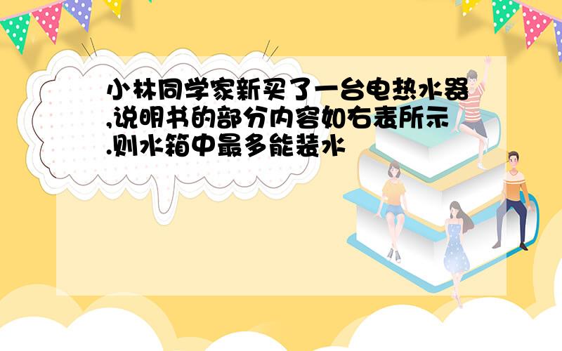 小林同学家新买了一台电热水器,说明书的部分内容如右表所示.则水箱中最多能装水