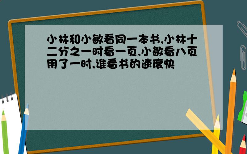 小林和小敏看同一本书,小林十二分之一时看一页,小敏看八页用了一时,谁看书的速度快