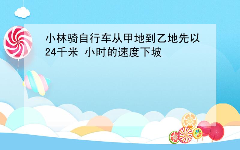 小林骑自行车从甲地到乙地先以24千米 小时的速度下坡