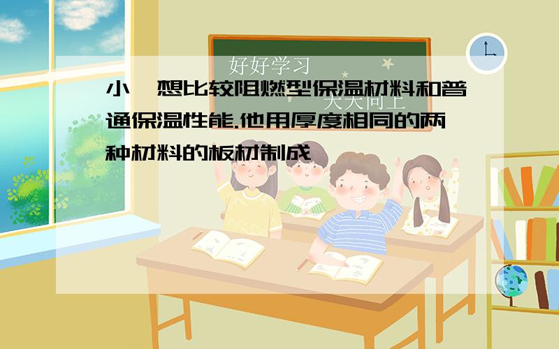 小柯想比较阻燃型保温材料和普通保温性能.他用厚度相同的两种材料的板材制成