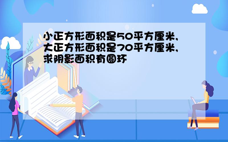 小正方形面积是50平方厘米,大正方形面积是70平方厘米,求阴影面积有圆环