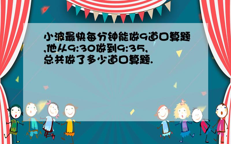 小波最快每分钟能做9道口算题,他从9:30做到9:35,总共做了多少道口算题.