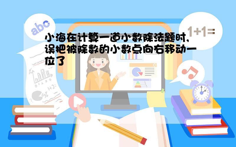 小海在计算一道小数除法题时,误把被除数的小数点向右移动一位了