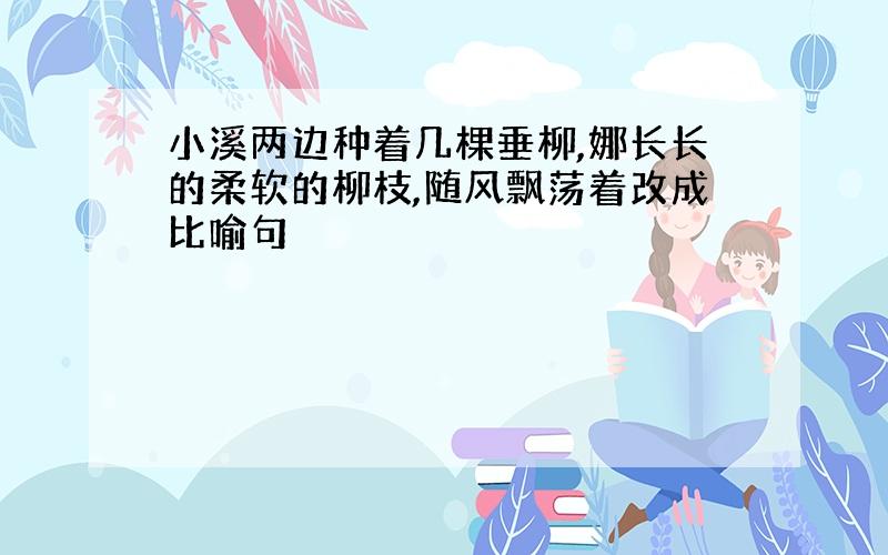 小溪两边种着几棵垂柳,娜长长的柔软的柳枝,随风飘荡着改成比喻句