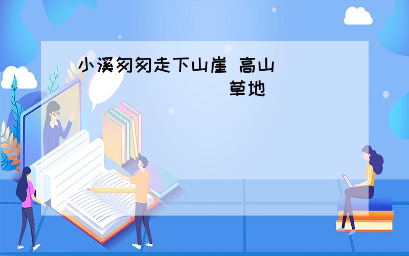 小溪匆匆走下山崖 高山___________草地