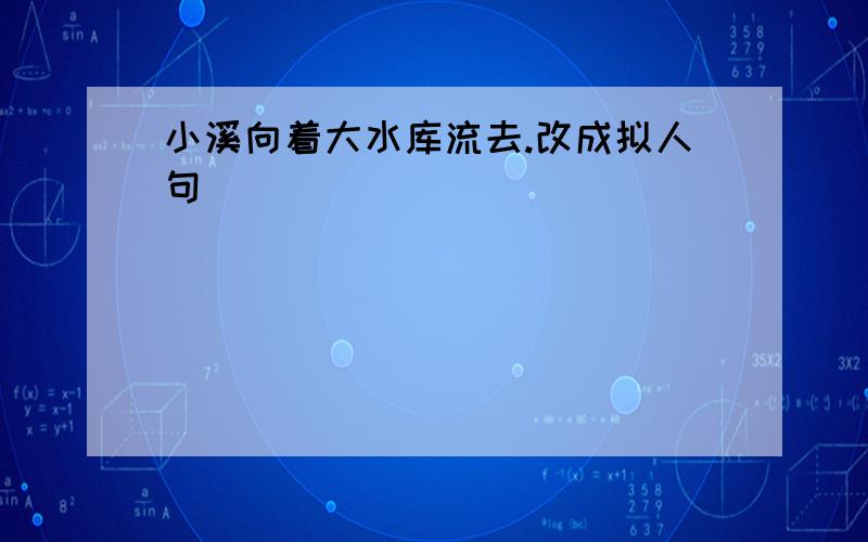 小溪向着大水库流去.改成拟人句