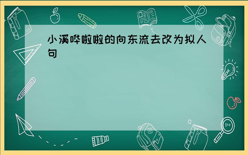 小溪哗啦啦的向东流去改为拟人句